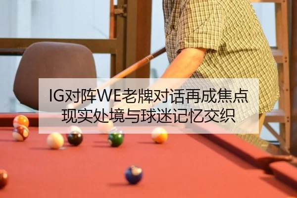IG对阵WE老牌对话再成焦点 现实处境与球迷记忆交织