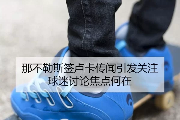 那不勒斯签卢卡传闻引发关注 球迷讨论焦点何在